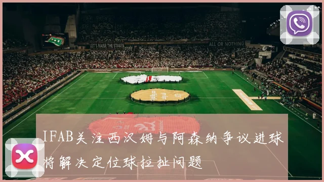 IFAB关注西汉姆与阿森纳争议进球将解决定位球拉扯问题