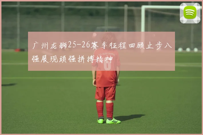 广州龙狮25-26赛季征程回顾止步八强展现顽强拼搏精神