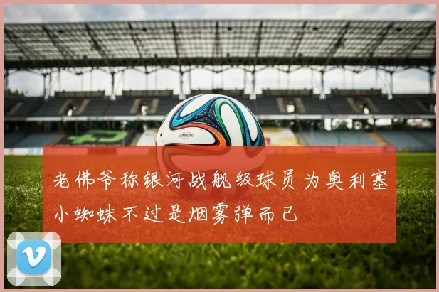老佛爷称银河战舰级球员为奥利塞小蜘蛛不过是烟雾弹而已