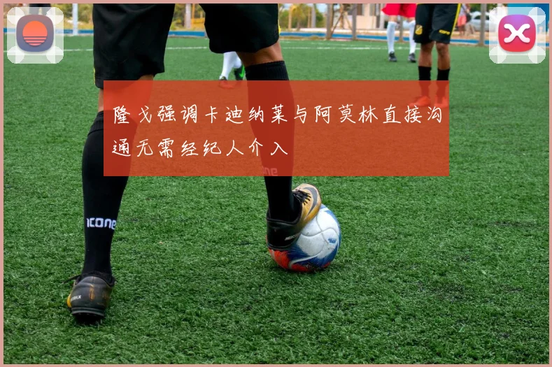 隆戈强调卡迪纳莱与阿莫林直接沟通无需经纪人介入