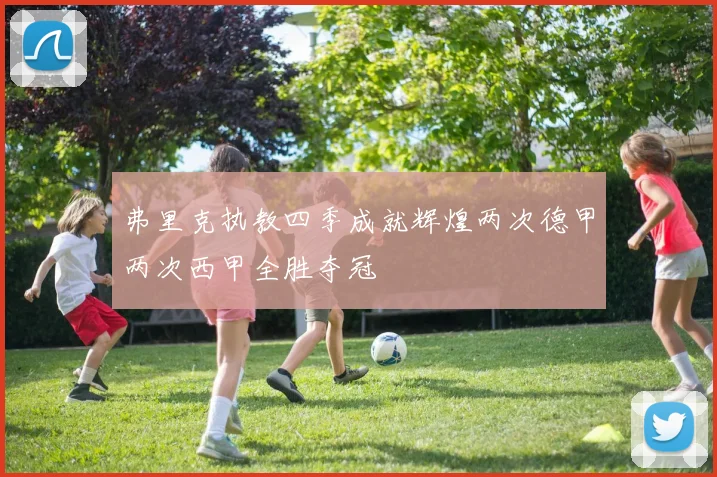 弗里克执教四季成就辉煌两次德甲两次西甲全胜夺冠