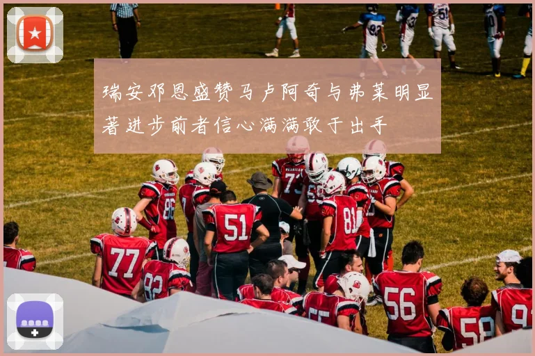 瑞安邓恩盛赞马卢阿奇与弗莱明显著进步前者信心满满敢于出手