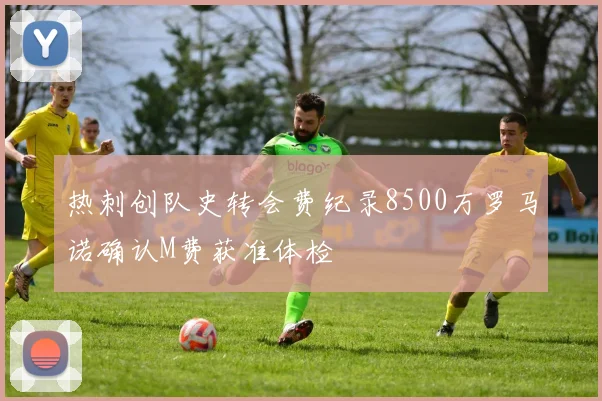 热刺创队史转会费纪录8500万罗马诺确认M费获准体检
