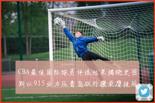 CBA最佳国际球员评选结果揭晓史密斯以915分力压青岛双外援荣膺桂冠