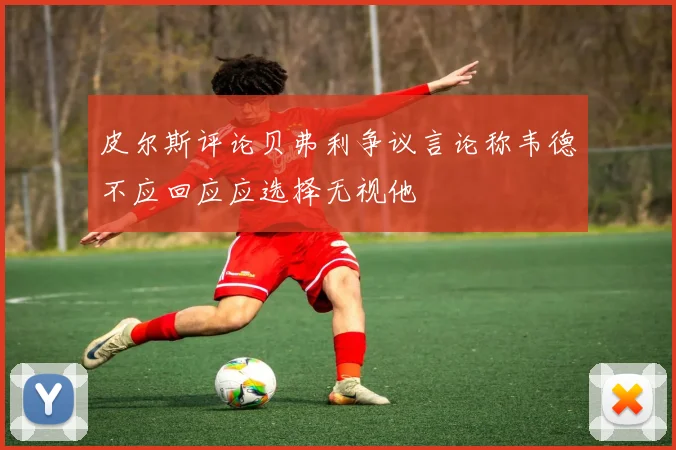 皮尔斯评论贝弗利争议言论称韦德不应回应应选择无视他
