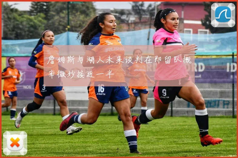 詹姆斯与湖人未来谈判在即留队概率微妙接近一半