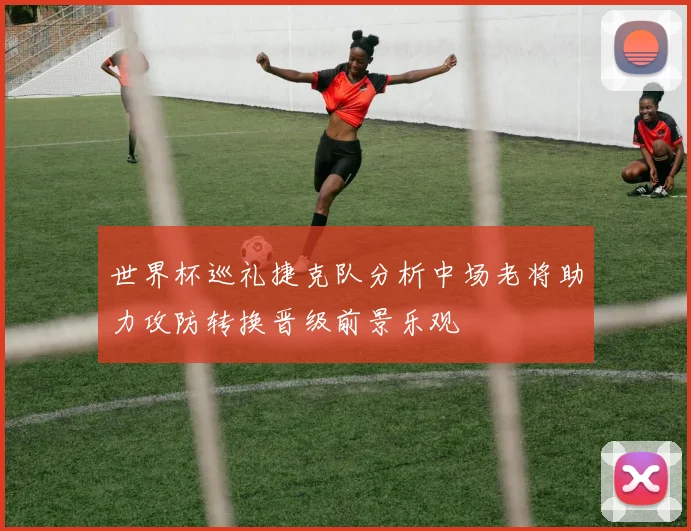 世界杯巡礼捷克队分析中场老将助力攻防转换晋级前景乐观