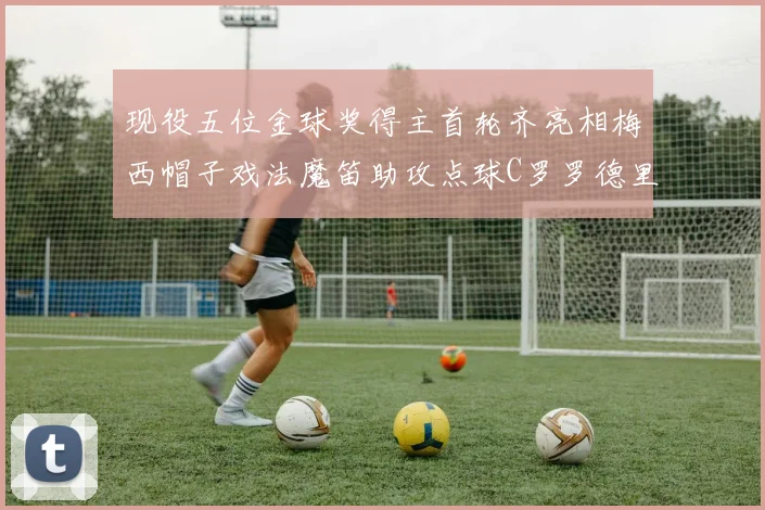 现役五位金球奖得主首轮齐亮相梅西帽子戏法魔笛助攻点球C罗罗德里握手言和
