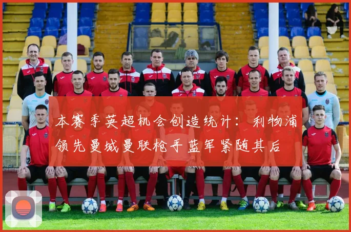 本赛季英超机会创造统计：利物浦领先曼城曼联枪手蓝军紧随其后
