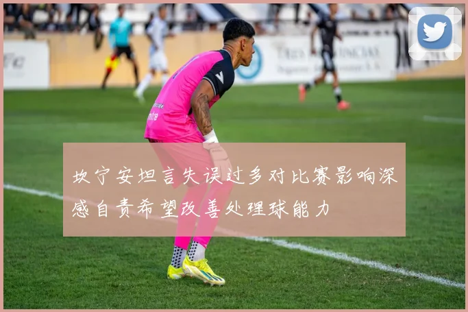 坎宁安坦言失误过多对比赛影响深感自责希望改善处理球能力