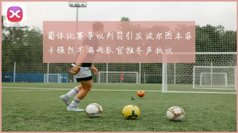 葡体比赛争议判罚引发波尔图本菲卡强烈不满两队官推齐声抗议