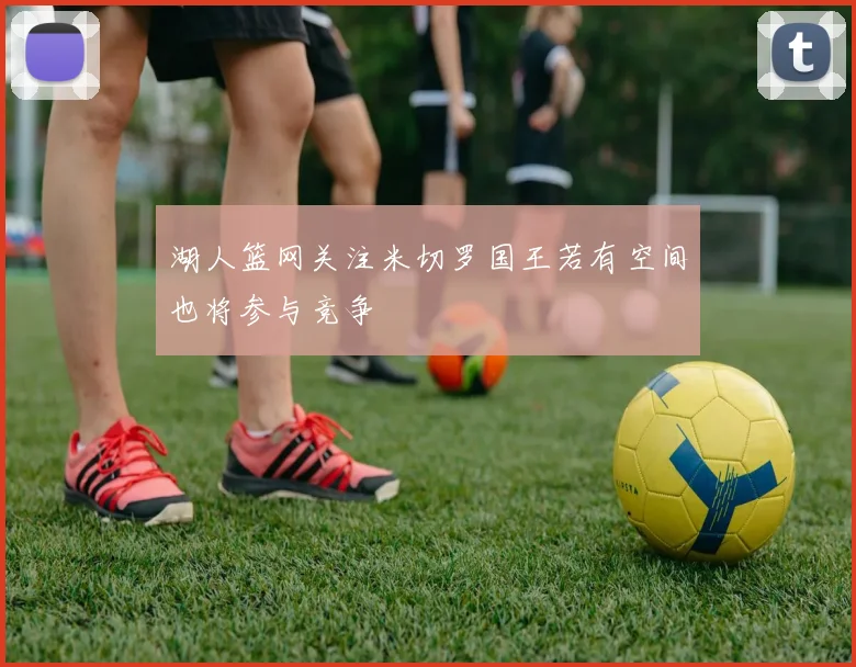 湖人篮网关注米切罗国王若有空间也将参与竞争