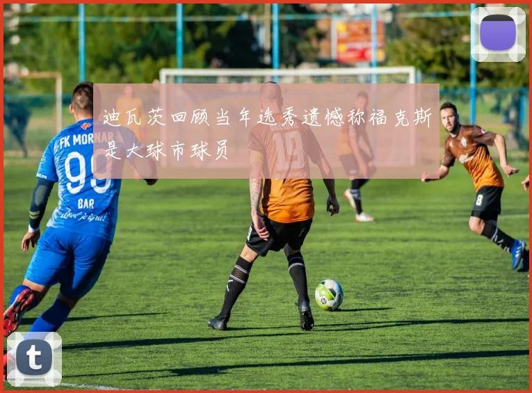 迪瓦茨回顾当年选秀遗憾称福克斯是大球市球员