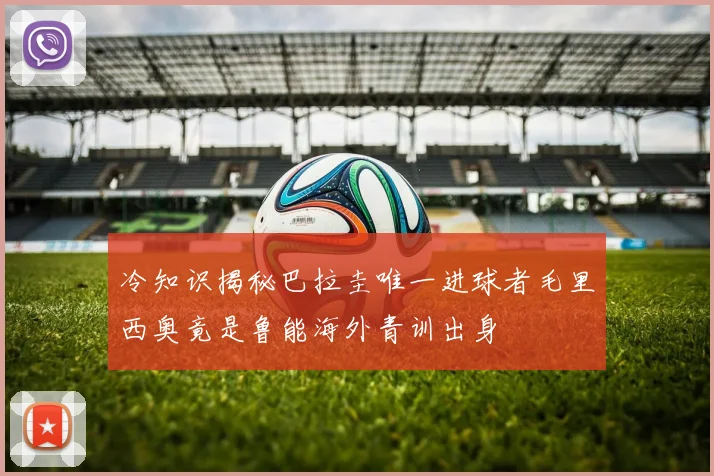冷知识揭秘巴拉圭唯一进球者毛里西奥竟是鲁能海外青训出身