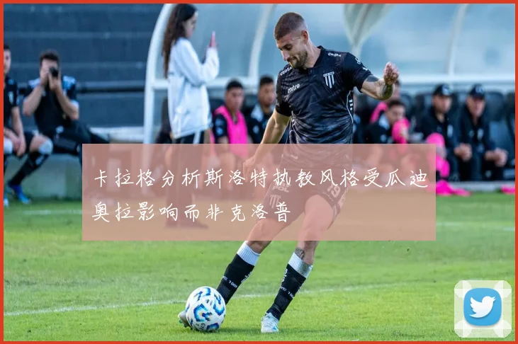 卡拉格分析斯洛特执教风格受瓜迪奥拉影响而非克洛普