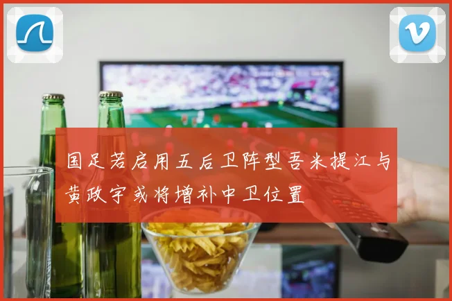 国足若启用五后卫阵型吾米提江与黄政宇或将增补中卫位置