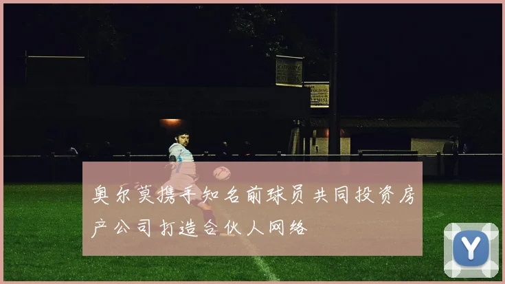 奥尔莫携手知名前球员共同投资房产公司打造合伙人网络