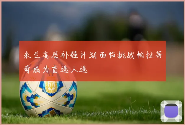 米兰高层补强计划面临挑战帕拉蒂奇成为首选人选