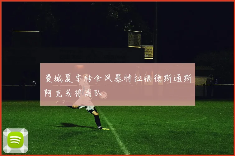 曼城夏季转会风暴特拉福德斯通斯阿克或将离队