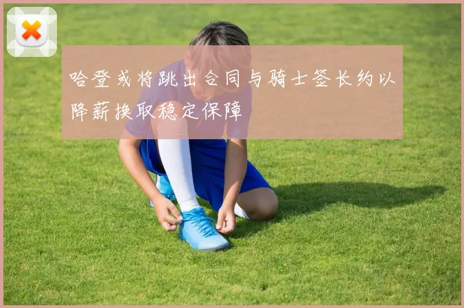 哈登或将跳出合同与骑士签长约以降薪换取稳定保障