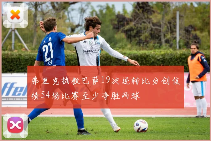 弗里克执教巴萨19次逆转比分创佳绩54场比赛至少净胜两球