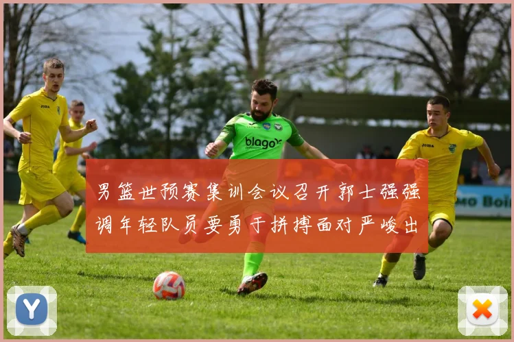 男篮世预赛集训会议召开郭士强强调年轻队员要勇于拼搏面对严峻出线形势