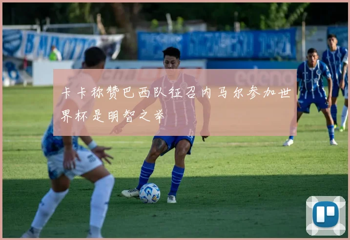 卡卡称赞巴西队征召内马尔参加世界杯是明智之举
