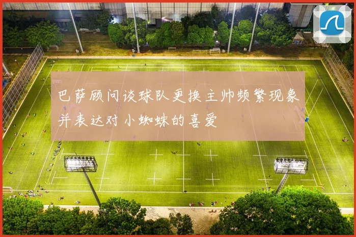 巴萨顾问谈球队更换主帅频繁现象并表达对小蜘蛛的喜爱