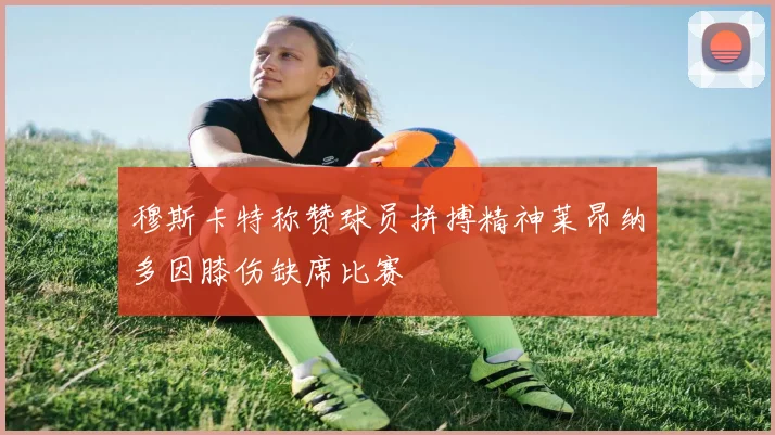 穆斯卡特称赞球员拼搏精神莱昂纳多因膝伤缺席比赛