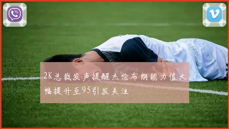 2K总裁发声提醒杰伦布朗能力值大幅提升至95引发关注